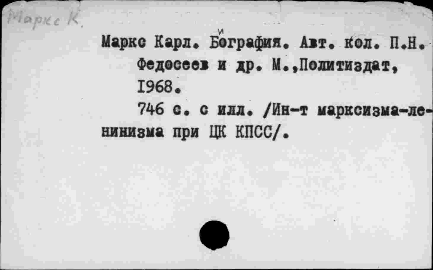 ﻿Маркс Карл» Бография. Ait» Кол» П.Н. Федосеев и др. М»,Политиздат, 1968.
746 с» с илл» /Ин-т марксизма-ленинизма при ЦК КПСС/.